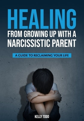 Healing from Growing Up with a Narcissistic Parent: A Guide to Reclaiming Your Life by Todd, Kelly