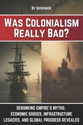 Was Colonialism Really Bad?: Debunking Empire's Myths: Economic Surges, Infrastructure Legacies, and Global Progress by Auke