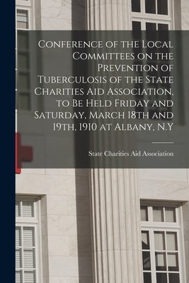 Conference of the Local Committees on the Prevention of Tuberculosis of the State Charities Aid Association, to Be Held Friday and Saturday, March 18t by State Charities Aid Association (N Y )