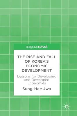 The Rise and Fall of Korea's Economic Development: Lessons for Developing and Developed Economies by Jwa, Sung-Hee