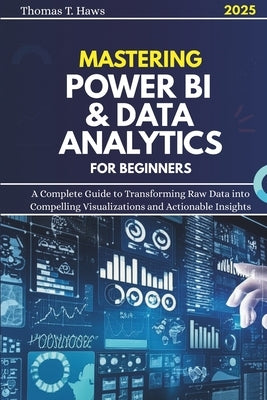 Mastering Power Bi & Data Analytics For Beginners: A Complete Guide to Transforming Raw Data into Compelling Visualizations and Actionable Insights by Haws, Thomas T.