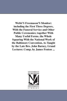 Webb'S Freemason'S Monitor: including the First Three Degrees, With the Funeral Service and Other Public Ceremonies; together With Many Useful For by Webb, Thomas Smith