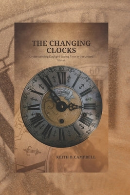 The Changing Clocks: Understanding Daylight Saving Time in the United States by Campbell, Keith B.