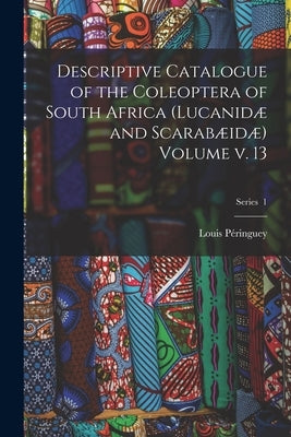 Descriptive Catalogue of the Coleoptera of South Africa (Lucanidæ and Scarabæidæ) Volume v. 13; Series 1 by Péringuey, Louis