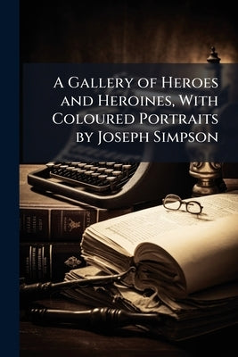 A Gallery of Heroes and Heroines, With Coloured Portraits by Joseph Simpson by Johnston, Harry Hamilton, Sir