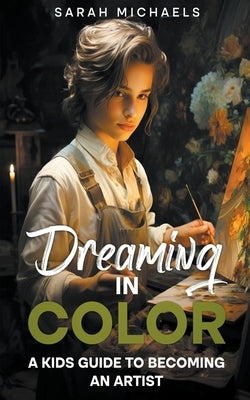 Dreaming in Color: A Kids Guide to Becoming an Artist by Michaels, Sarah