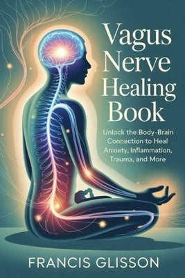 Vagus Nerve Healing Book: Unlock the Body-Brain Connection to Heal Anxiety, Inflammation, Trauma, and More by Glisson, Francis