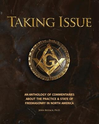 Taking Issue: The Practices and State of Freemasonry in North America: An Anthology of Commentaries and Observations about the Pract by Bizzack, John