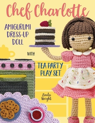 Chef Charlotte Amigurumi Dress-Up Doll with Tea Party Play Set: Crochet Patterns for 12-inch Doll plus Doll Clothes, Oven, Pastries, Tablecloth & Acce by Wright, Linda