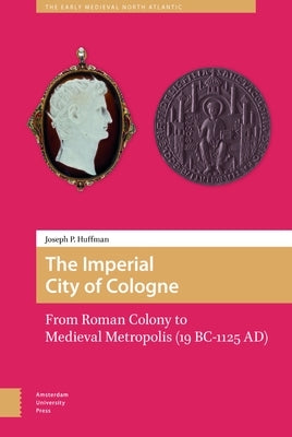 The Imperial City of Cologne: From Roman Colony to Medieval Metropolis (19 B.C.-1125 A.D.) by Huffman, Joseph