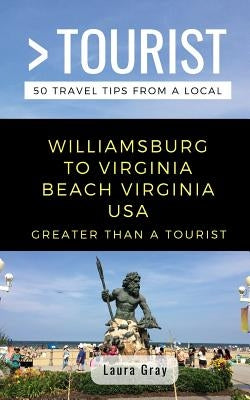 Greater Than a Tourist Williamsburg To Virginia Beach USA: 50 Travel Tips from a Local by Gray, Laura