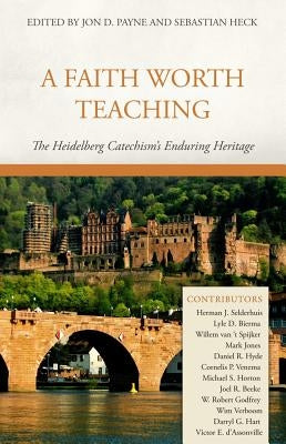 A Faith Worth Teaching: The Heidelberg Catechism's Enduring Heritage by Payne, Jon D.