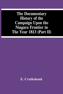The Documentary History Of The Campaign Upon The Niagara Frontier In The Year 1813 (Part Ii) by Cruikshank, E.