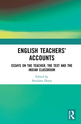 English Teachers' Accounts: Essays on the Teacher, the Text and the Indian Classroom by Dutta, Nandana