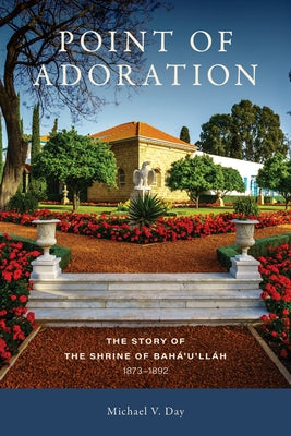 Point of Adoration: The Story of the Shrine of Baha'u'llah, 1873-1892 by Day, Michael V.