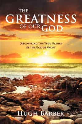 The Greatness of our God: Discovering the True Nature of the God of Glory by Barber, Hugh