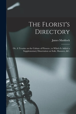 The Florist's Directory: or, A Treatise on the Culture of Flowers; to Which is Added a Supplementary Dissertation on Soils, Manures, &c. by Maddock, James 1763-1825