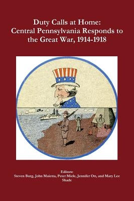 Duty Calls at Home: Central Pennsylvania Responds to the Great War, 1914-1918 by Miele, Peter