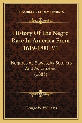 History Of The Negro Race In America From 1619-1880 V1: Negroes As Slaves, As Soldiers And As Citizens (1885) by Williams, George W.
