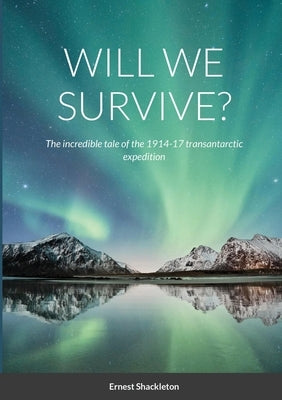 Will We Survive?: The incredible tale of the 1914-17 transantarctic expedition by Shackleton, Ernest