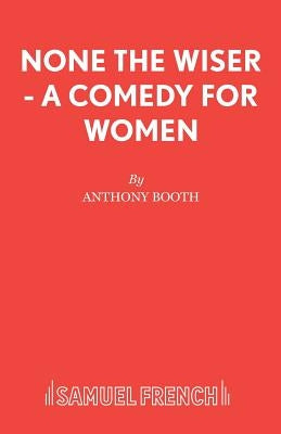 None the Wiser - A Comedy for Women by Booth, Anthony