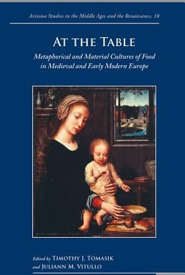 At the Table: Metaphorical and Material Cultures of Food in Medieval and Early Modern Europe by Tomasik, Timothy J.