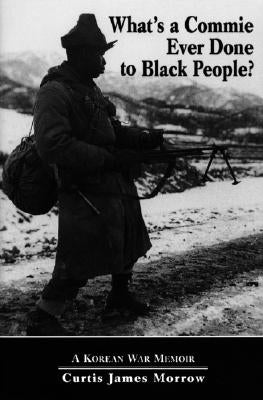 What's a Commie Ever Done to a Black People?: A Korean War Memoir of Fighting in the U.S. Army's Last All Negro Unit by Morrow