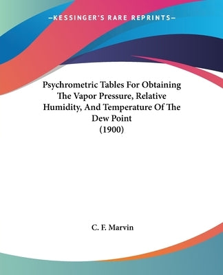 Psychrometric Tables For Obtaining The Vapor Pressure, Relative Humidity, And Temperature Of The Dew Point (1900) by Marvin, C. F.