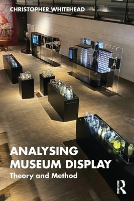 Analysing Museum Display: Theory and Method by Whitehead, Christopher