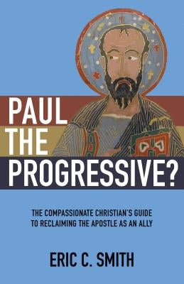 Paul the Progressive?: The Compassionate Christian's Guide to Reclaiming the Apostle as an Ally by Smith, Eric C.