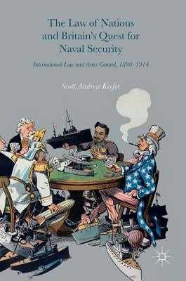 The Law of Nations and Britain's Quest for Naval Security: International Law and Arms Control, 1898-1914 by Keefer, Scott Andrew