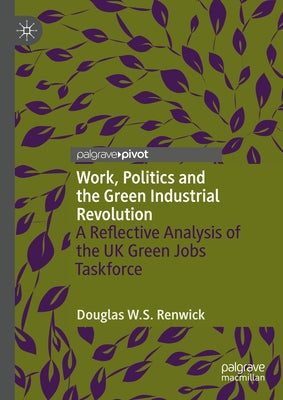 Work, Politics and the Green Industrial Revolution: A Reflective Analysis of the UK Green Jobs Taskforce by Renwick, Douglas W. S.