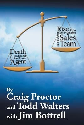 Death of the Traditional Real Estate Agent: Rise of the Super-Profitable Real Estate Sales Team by Proctor, Craig