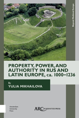Property, Power, and Authority in Rus and Latin Europe, Ca. 1000-1236 by Mikhailova, Yulia