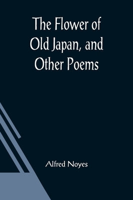 The Flower of Old Japan, and Other Poems by Noyes, Alfred