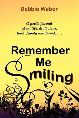 Remember Me Smiling: A Poetic Journal about Life, Death, Love, Faith, Family and Friends... by Weber, Debbie