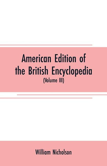 American edition of the British encyclopedia: or Dictionary of arts and sciences: comprising an accurate and popular view of the present improved stat by Nicholson, William