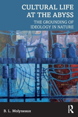 Cultural Life at the Abyss: The Grounding of Ideology in Nature by Molyneaux, B. L.