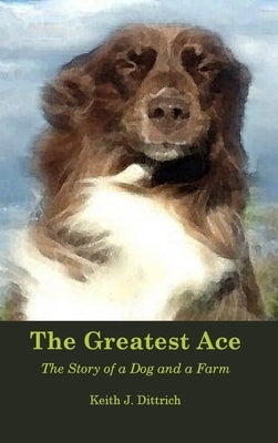 The Greatest Ace: The Story of a Dog and a Farm by Dittrich, Keith