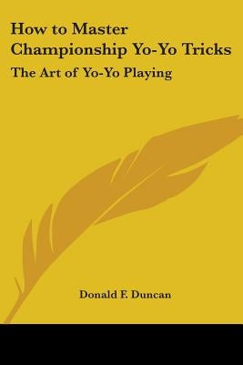 How to Master Championship Yo-Yo Tricks: The Art of Yo-Yo Playing by Duncan, Donald F.