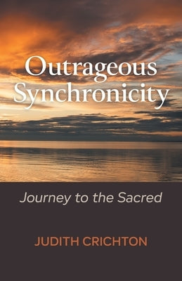 Outrageous Synchronicity: Journey to the Sacred by Crichton, Judith