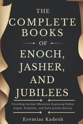 The Complete Books of Enoch, Jasher, and Jubilees: Unveiling Ancient Mysteries Exploring Fallen Angels, Nephilim, and Early Jewish History by Kadesh, Eremias