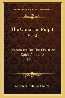 The Unitarian Pulpit V1-2: Discourses On The Christian Spirit And Life (1858) by Ministers Unitarian Church