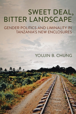 Sweet Deal, Bitter Landscape: Gender Politics and Liminality in Tanzania's New Enclosures by Chung, Youjin B.