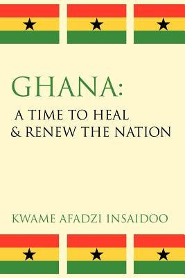 Ghana: A Time to Heal & Renew the Nation by Insaidoo, Kwame Afadzi