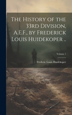 The History of the 33rd Division, A.E.F., by Frederick Louis Huidekoper ..; Volume 1 by Huidekoper, Frederic Louis