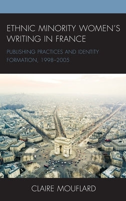 Ethnic Minority Women's Writing in France: Publishing Practices and Identity Formation, 1998-2005 by Mouflard, Claire