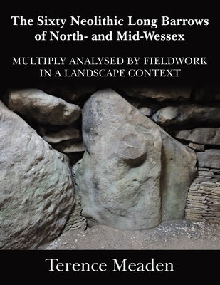 The Sixty Neolithic Long Barrows of North and Mid-Wessex: Analysed by Fieldwork in a Landscape Context by Meaden, Terence