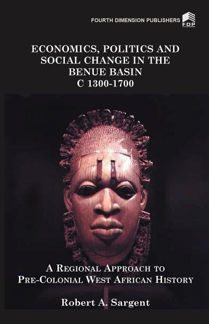 Economics, Politics and Social Change in the Benue Basin C1300-1700 by Sargent, Robert A.