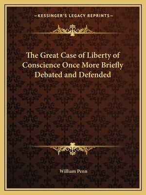 The Great Case of Liberty of Conscience Once More Briefly Debated and Defended by Penn, William